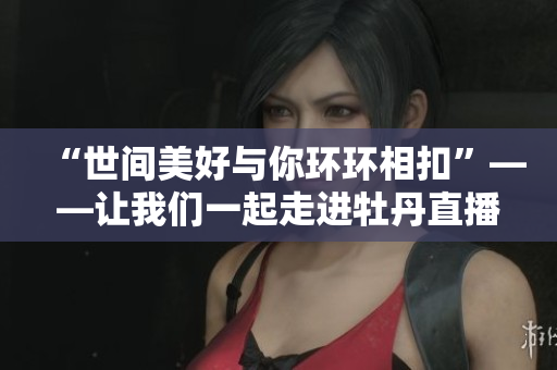 “世间美好与你环环相扣”——让我们一起走进牡丹直播的精彩世界！