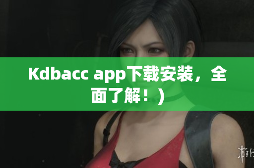 Kdbacc app下载安装，全面了解！)