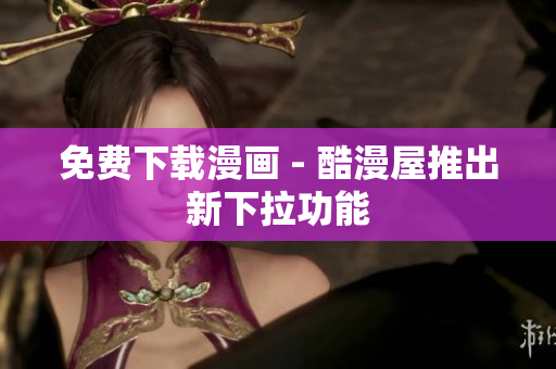 免费下载漫画 - 酷漫屋推出新下拉功能