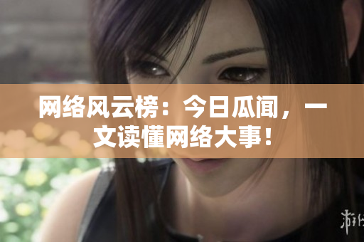网络风云榜：今日瓜闻，一文读懂网络大事！
