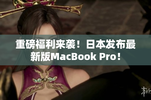 重磅福利来袭！日本发布最新版MacBook Pro！