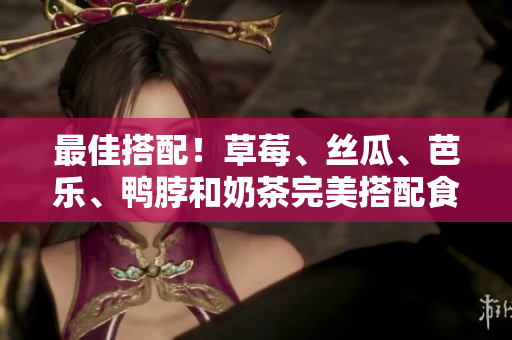 最佳搭配！草莓、丝瓜、芭乐、鸭脖和奶茶完美搭配食物推荐