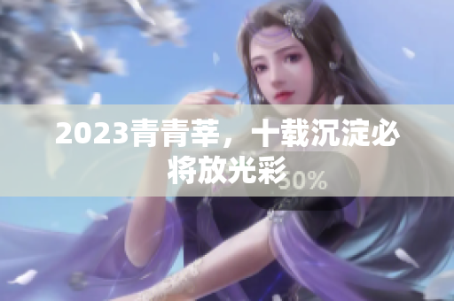 2023青青莘，十载沉淀必将放光彩