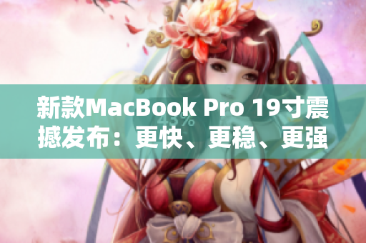 新款MacBook Pro 19寸震撼发布：更快、更稳、更强