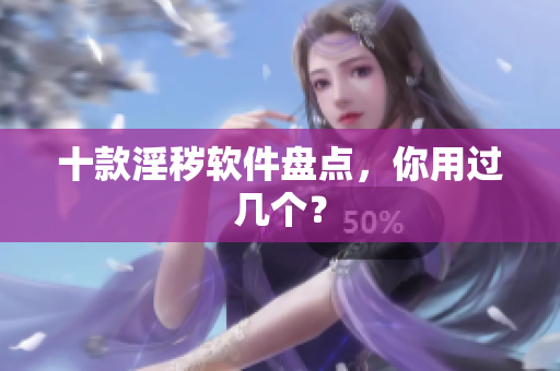 十款淫秽软件盘点，你用过几个？