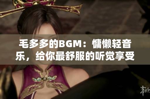 毛多多的BGM：慵懒轻音乐，给你最舒服的听觉享受