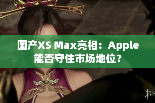 国产XS Max亮相：Apple能否守住市场地位？