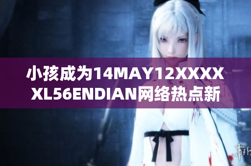 小孩成为14MAY12XXXXXL56ENDIAN网络热点新闻