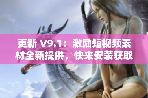 更新 V9.1：激励短视频素材全新提供，快来安装获取！