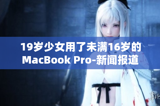 19岁少女用了未满16岁的MacBook Pro-新闻报道
