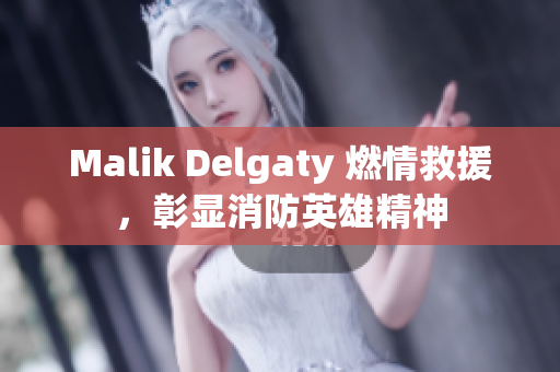 Malik Delgaty 燃情救援，彰显消防英雄精神