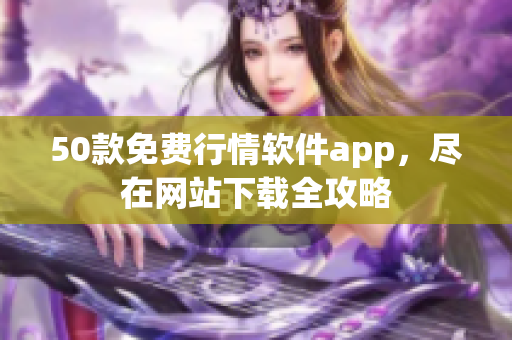 50款免费行情软件app，尽在网站下载全攻略