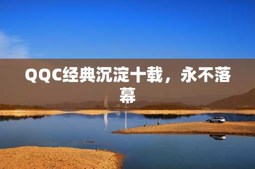 QQC经典沉淀十载，永不落幕
