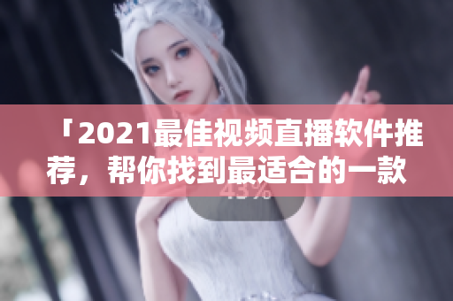 「2021最佳视频直播软件推荐，帮你找到最适合的一款！」