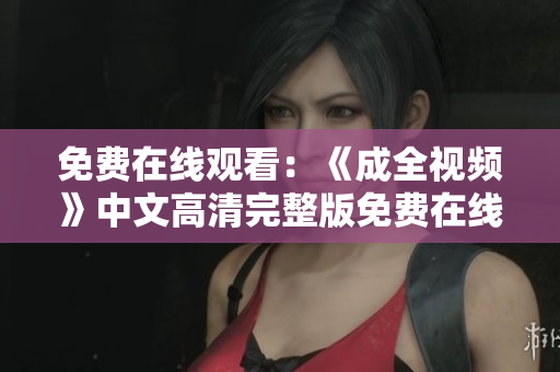 免费在线观看：《成全视频》中文高清完整版免费在线观看