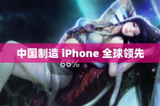中国制造 iPhone 全球领先