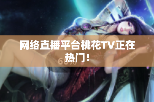 网络直播平台桃花TV正在热门！