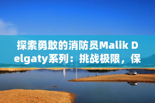 探索勇敢的消防员Malik Delgaty系列：挑战极限，保护生命