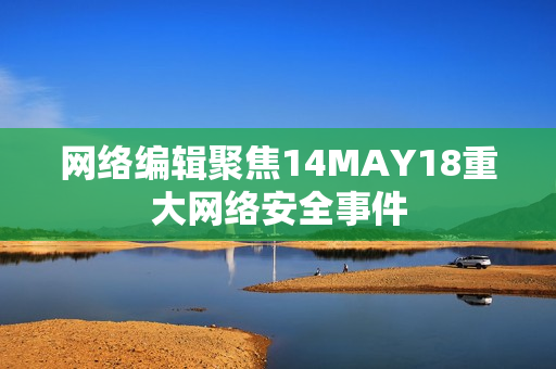 网络编辑聚焦14MAY18重大网络安全事件