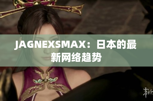 JAGNEXSMAX：日本的最新网络趋势