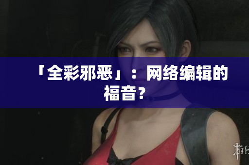 「全彩邪恶」：网络编辑的福音？