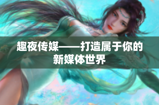 趣夜传媒——打造属于你的新媒体世界