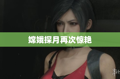 嫦娥探月再次惊艳