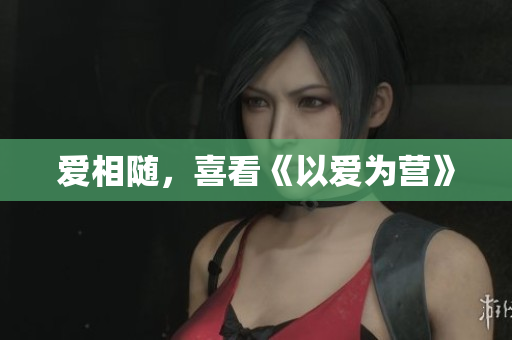 爱相随，喜看《以爱为营》