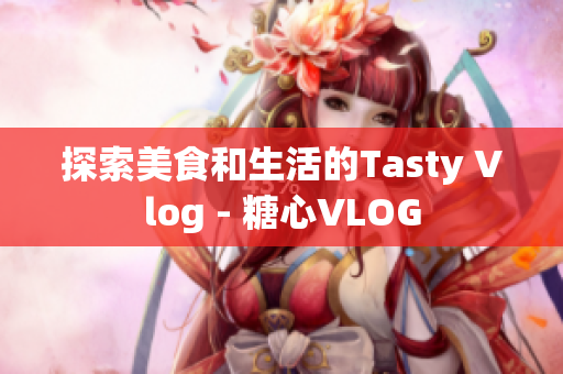 探索美食和生活的Tasty Vlog - 糖心VLOG