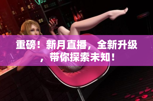 重磅！新月直播，全新升级，带你探索未知！