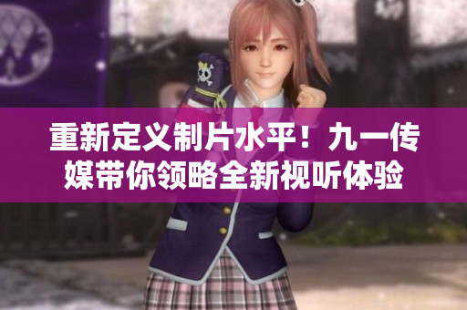 重新定义制片水平！九一传媒带你领略全新视听体验