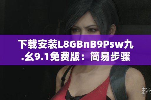 下载安装L8GBnB9Psw九.幺9.1免费版：简易步骤