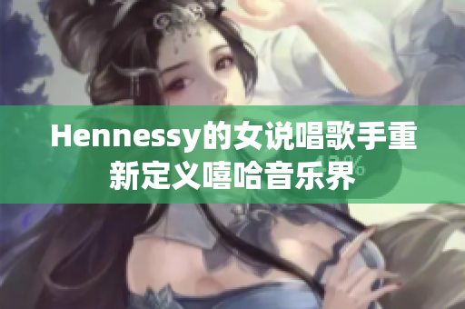 Hennessy的女说唱歌手重新定义嘻哈音乐界