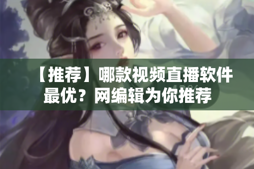 【推荐】哪款视频直播软件最优？网编辑为你推荐