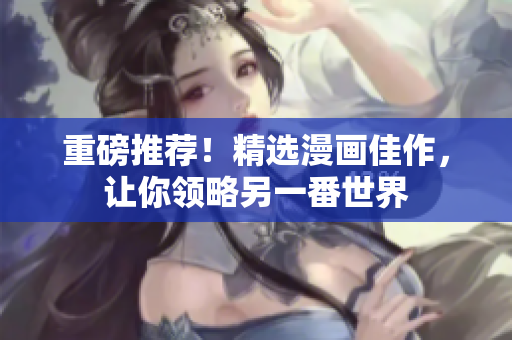 重磅推荐！精选漫画佳作，让你领略另一番世界