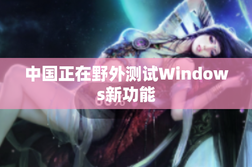 中国正在野外测试Windows新功能