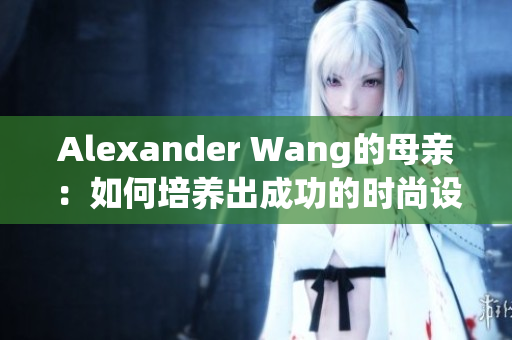 Alexander Wang的母亲：如何培养出成功的时尚设计师