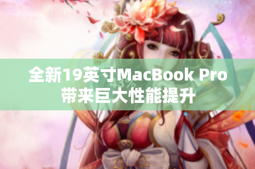 全新19英寸MacBook Pro带来巨大性能提升