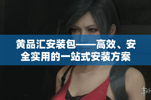 黄品汇安装包——高效、安全实用的一站式安装方案