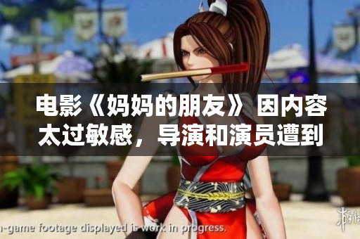 电影《妈妈的朋友》 因内容太过敏感，导演和演员遭到封杀！！！