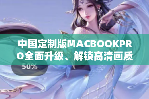中国定制版MACBOOKPRO全面升级、解锁高清画质