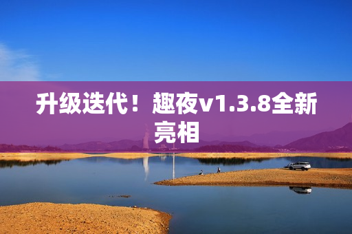 升级迭代！趣夜v1.3.8全新亮相
