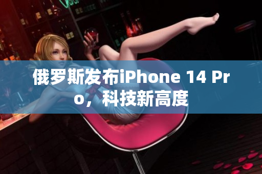 俄罗斯发布iPhone 14 Pro，科技新高度