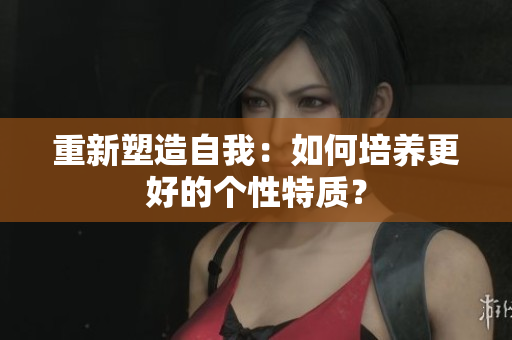 重新塑造自我：如何培养更好的个性特质？