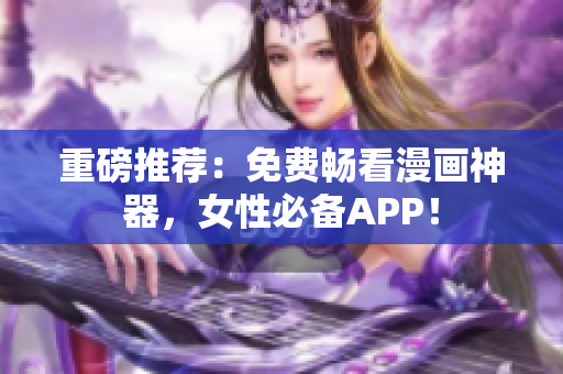 重磅推荐：免费畅看漫画神器，女性必备APP！