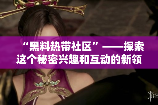 “黑料热带社区”——探索这个秘密兴趣和互动的新领域