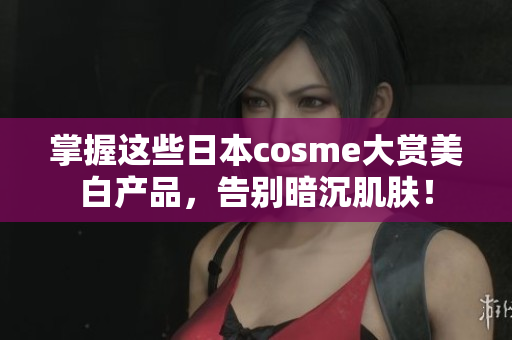 掌握这些日本cosme大赏美白产品，告别暗沉肌肤！