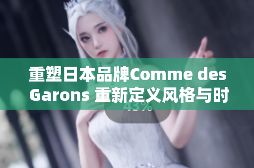 重塑日本品牌Comme des Garons 重新定义风格与时尚趋势