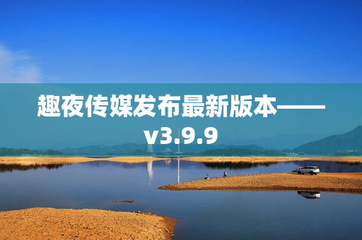 趣夜传媒发布最新版本——v3.9.9