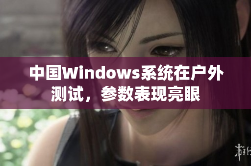 中国Windows系统在户外测试，参数表现亮眼